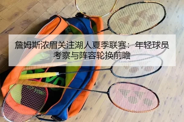 詹姆斯浓眉关注湖人夏季联赛：年轻球员考察与阵容轮换前瞻